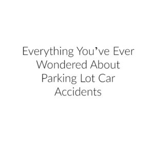 Everything You’ve Ever Wondered About Parking Lot Car Accidents